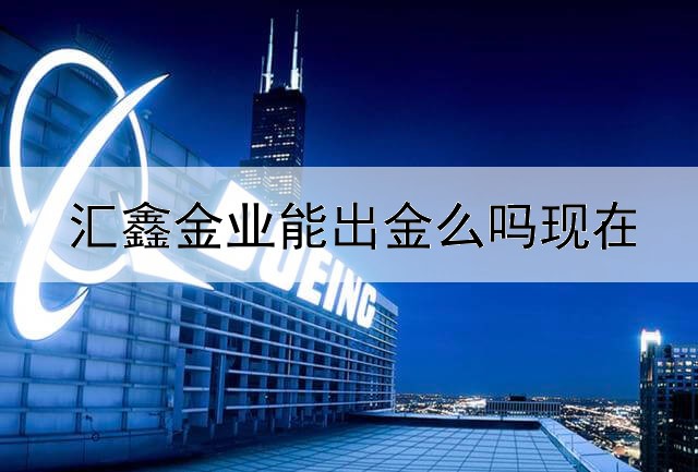  汇鑫金业能出金么吗现在
