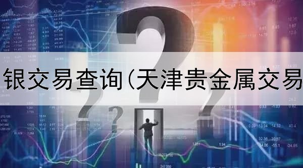  贵金属白银交易查询(天津贵金属交易所邮编)