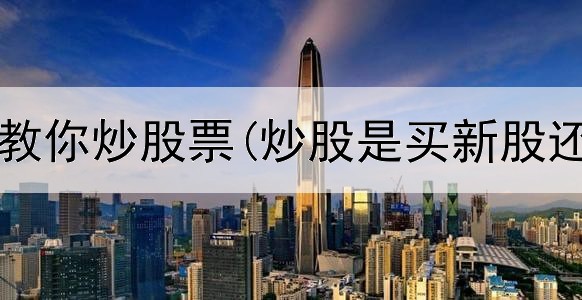 观复缠文教你炒股票(炒股是买新股还是老股)
