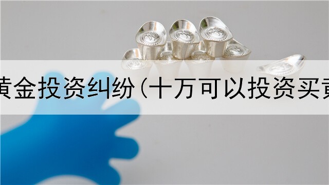  近期的黄金投资纠纷(十万可以投资买黄金吗)