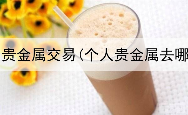  河南有色贵金属交易(个人贵金属去哪交易啊)