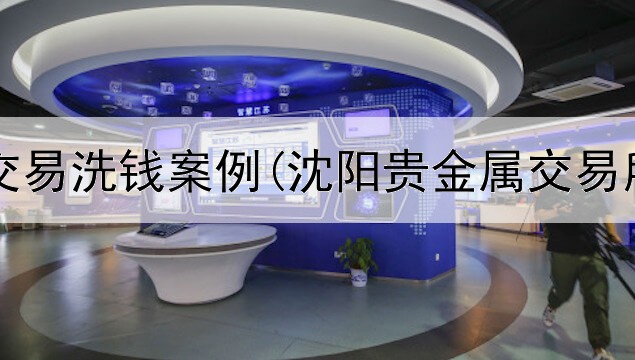  贵金属交易洗钱案例(沈阳贵金属交易所在哪)