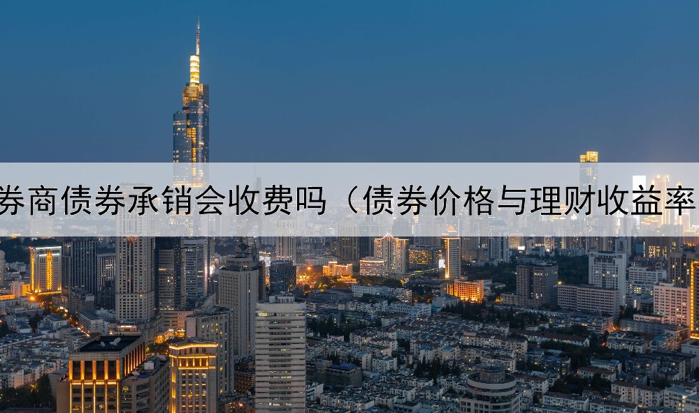  券商债券承销会收费吗（债券价格与理财收益率）