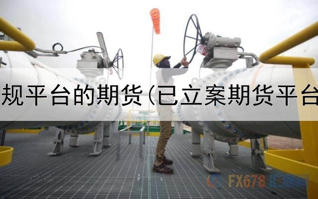 有哪些正规平台的期货(已立案期货平台一览表)