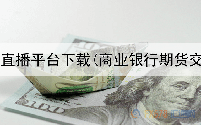 港股期货直播平台下载(商业银行期货交易平台)