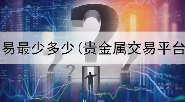 贵金属交易最少多少(贵金属交易平台休市吗)