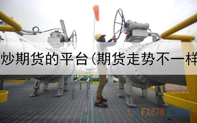 中国可以炒期货的平台(期货走势不一样的平台)