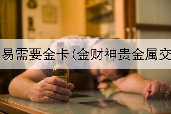 贵金属交易需要金卡(金财神贵金属交易平台)