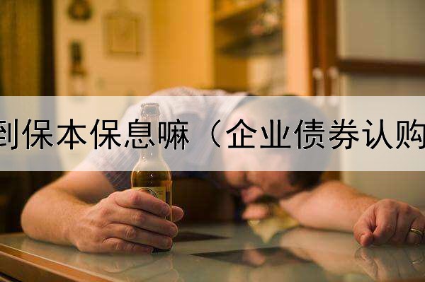  债券能做到保本保息嘛（企业债券认购合同法人）