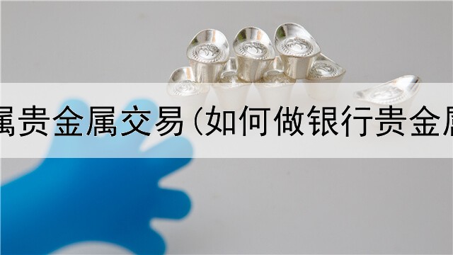  央行直属贵金属交易(如何做银行贵金属交易)