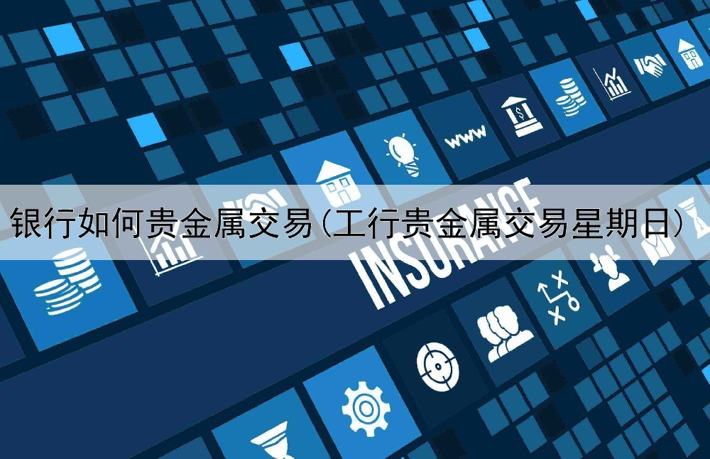  银行如何贵金属交易(工行贵金属交易星期日)
