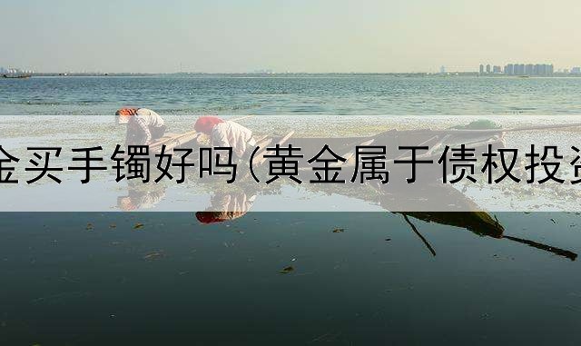  投资黄金买手镯好吗(黄金属于债权投资吗吗)