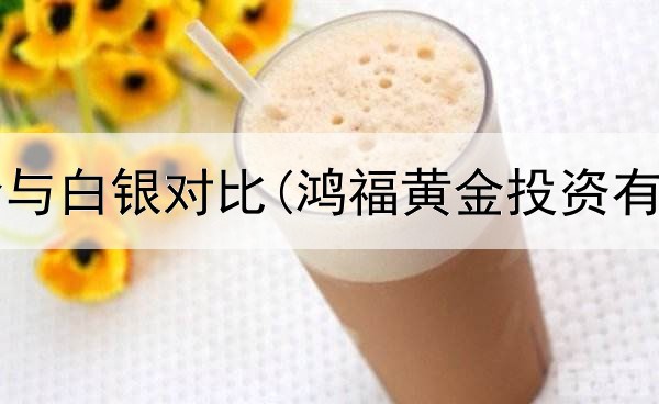 投资黄金与白银对比(鸿福黄金投资有限公司)